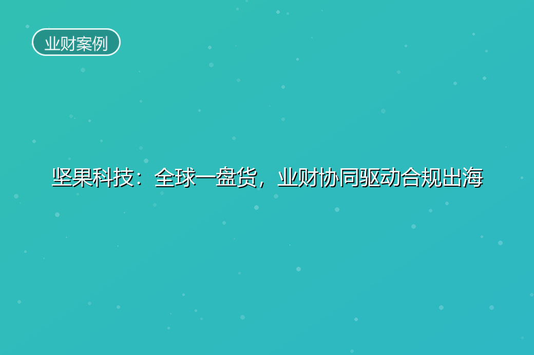 坚果科技：全球一盘货，业财协同驱动合规出海 